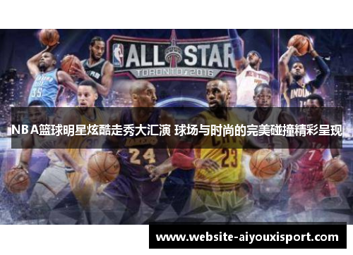 NBA篮球明星炫酷走秀大汇演 球场与时尚的完美碰撞精彩呈现