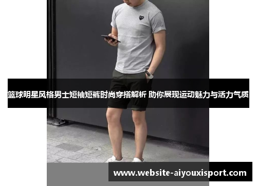 篮球明星风格男士短袖短裤时尚穿搭解析 助你展现运动魅力与活力气质